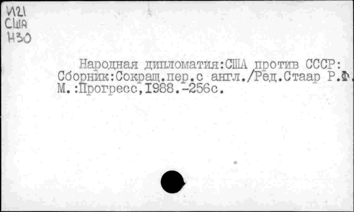 ﻿Народная дипломатия:США против СССР: Сборник:Сокращ.пер.с англ./Ред.Стаар РЛ М.:Прогресс,1988.-256с.